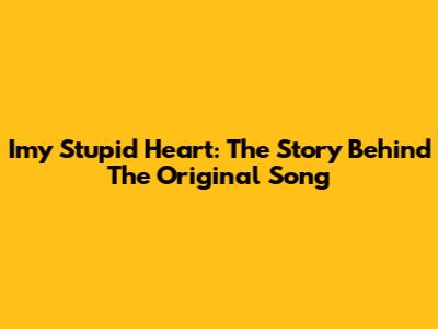 Imy Stupid Heart: The Story Behind The Original Song