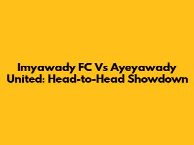 Imyawady FC Vs Ayeyawady United: Head-to-Head Showdown