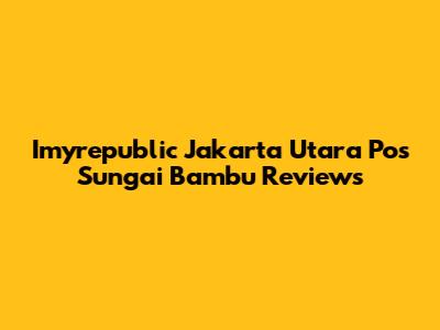 Imyrepublic Jakarta Utara Pos Sungai Bambu Reviews