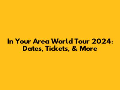 In Your Area World Tour 2024: Dates, Tickets, & More