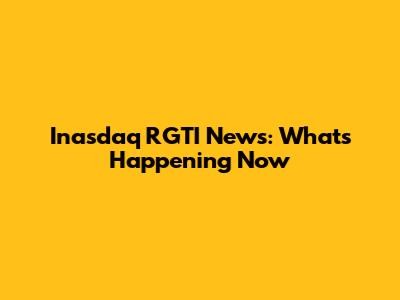 Inasdaq RGTI News: What's Happening Now