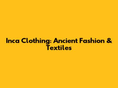 Inca Clothing: Ancient Fashion & Textiles