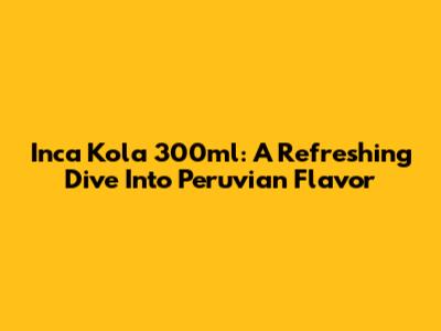Inca Kola 300ml: A Refreshing Dive Into Peruvian Flavor