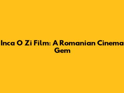 Inca O Zi Film: A Romanian Cinema Gem