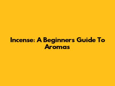 Incense: A Beginner's Guide To Aromas