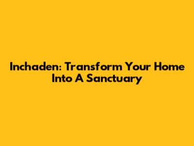 Inchaden: Transform Your Home Into A Sanctuary