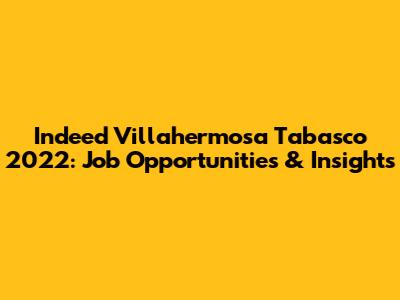 Indeed Villahermosa Tabasco 2022: Job Opportunities & Insights