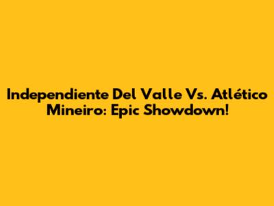Independiente Del Valle Vs. Atlético Mineiro: Epic Showdown!