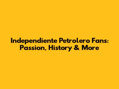 Independiente Petrolero Fans: Passion, History & More