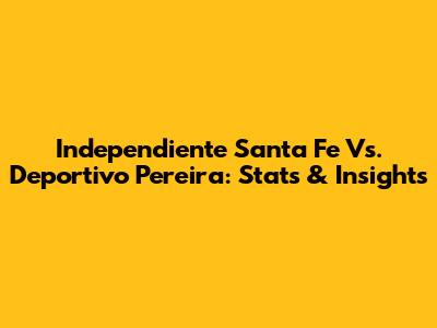 Independiente Santa Fe Vs. Deportivo Pereira: Stats & Insights