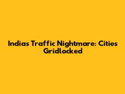 India's Traffic Nightmare: Cities Gridlocked