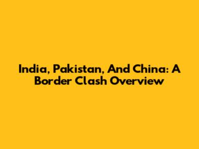 India, Pakistan, And China: A Border Clash Overview