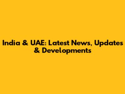 India & UAE: Latest News, Updates & Developments