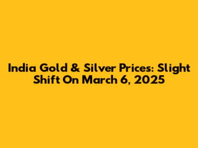 India Gold & Silver Prices: Slight Shift On March 6, 2025