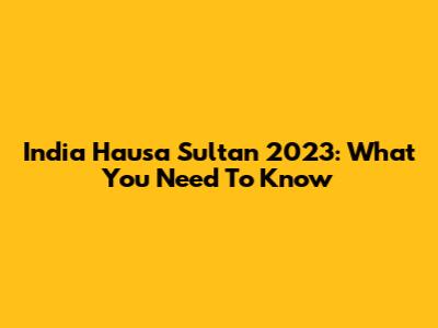 India Hausa Sultan 2023: What You Need To Know