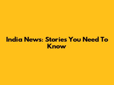 India News: Stories You Need To Know