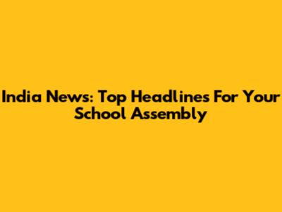India News: Top Headlines For Your School Assembly