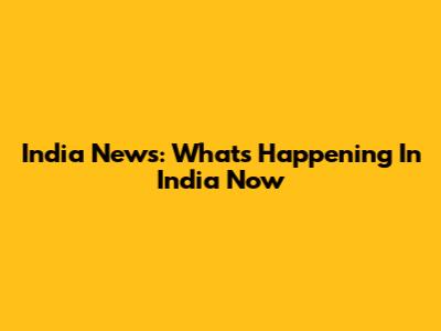 India News: What's Happening In India Now