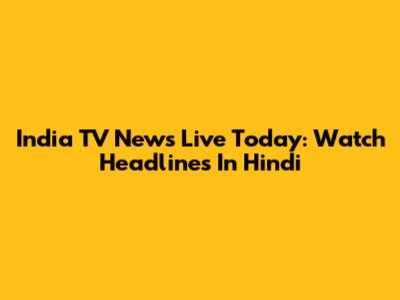 India TV News Live Today: Watch Headlines In Hindi