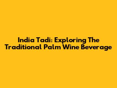 India Tadi: Exploring The Traditional Palm Wine Beverage