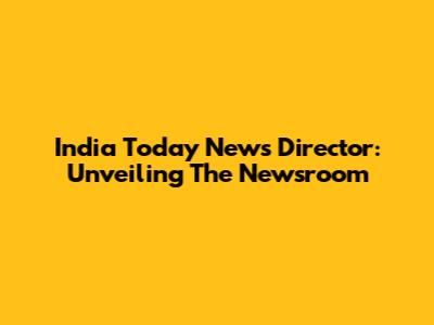 India Today News Director: Unveiling The Newsroom