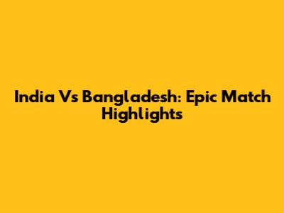 India Vs Bangladesh: Epic Match Highlights