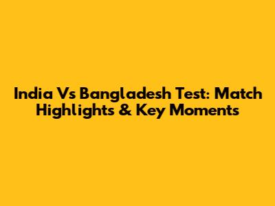 India Vs Bangladesh Test: Match Highlights & Key Moments