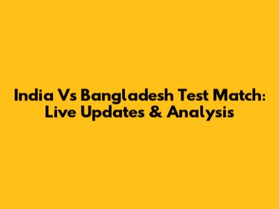 India Vs Bangladesh Test Match: Live Updates & Analysis