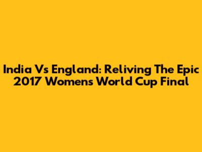 India Vs England: Reliving The Epic 2017 Women's World Cup Final
