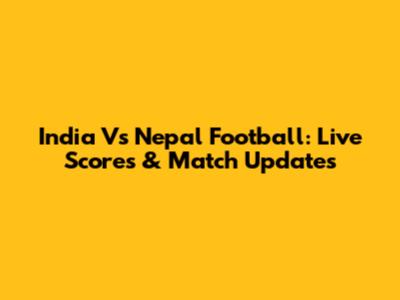 India Vs Nepal Football: Live Scores & Match Updates