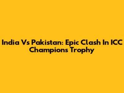 India Vs Pakistan: Epic Clash In ICC Champions Trophy