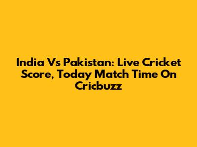 India Vs Pakistan: Live Cricket Score, Today Match Time On Cricbuzz