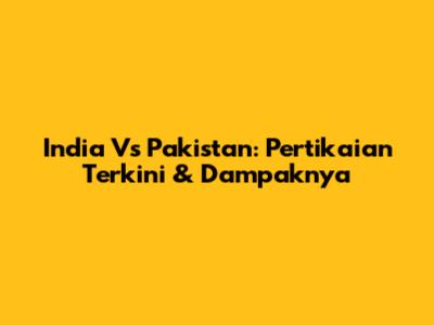 India Vs Pakistan: Pertikaian Terkini & Dampaknya