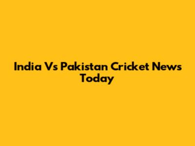 India Vs Pakistan Cricket News Today