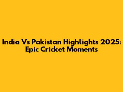 India Vs Pakistan Highlights 2025: Epic Cricket Moments