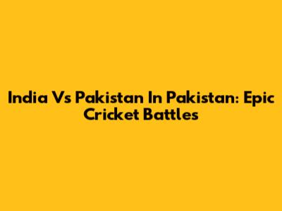 India Vs Pakistan In Pakistan: Epic Cricket Battles