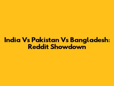 India Vs Pakistan Vs Bangladesh: Reddit Showdown