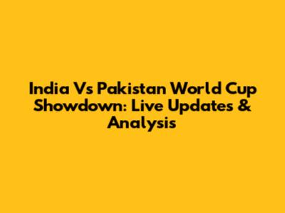 India Vs Pakistan World Cup Showdown: Live Updates & Analysis