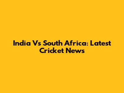 India Vs South Africa: Latest Cricket News