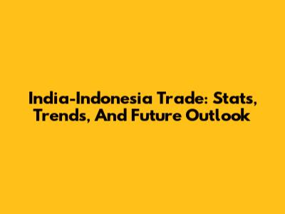 India-Indonesia Trade: Stats, Trends, And Future Outlook