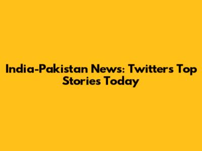 India-Pakistan News: Twitter's Top Stories Today