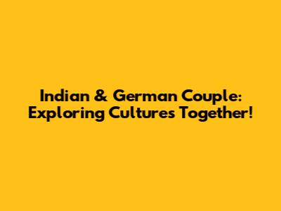 Indian & German Couple: Exploring Cultures Together!