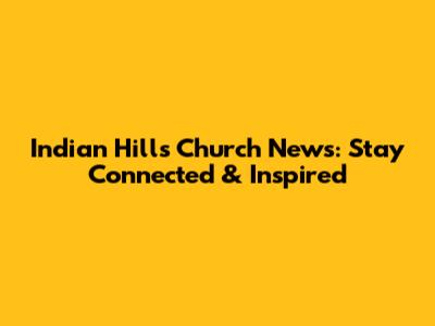 Indian Hills Church News: Stay Connected & Inspired