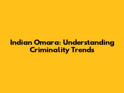 Indian Omara: Understanding Criminality Trends