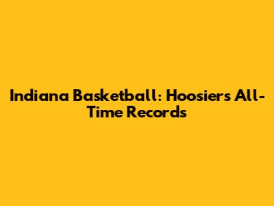 Indiana Basketball: Hoosiers' All-Time Records