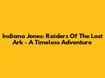 Indiana Jones: Raiders Of The Lost Ark - A Timeless Adventure