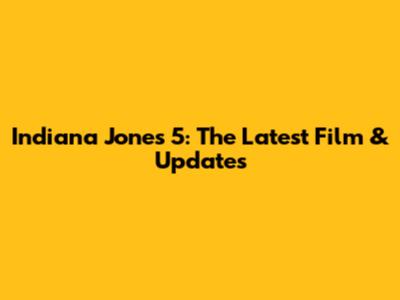 Indiana Jones 5: The Latest Film & Updates