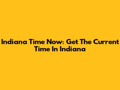Indiana Time Now: Get The Current Time In Indiana