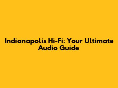 Indianapolis Hi-Fi: Your Ultimate Audio Guide