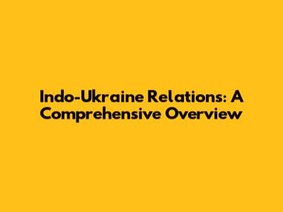 Indo-Ukraine Relations: A Comprehensive Overview